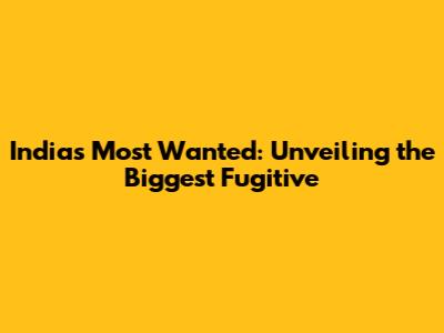 India's Most Wanted: Unveiling the Biggest Fugitive