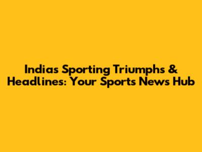 India's Sporting Triumphs & Headlines: Your Sports News Hub