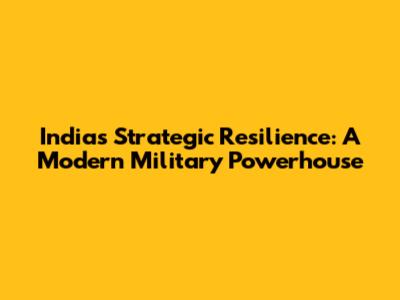 India's Strategic Resilience: A Modern Military Powerhouse
