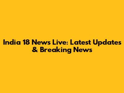 India 18 News Live: Latest Updates & Breaking News