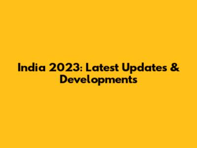 India 2023: Latest Updates & Developments