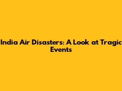 India Air Disasters: A Look at Tragic Events