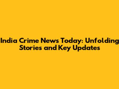 India Crime News Today: Unfolding Stories and Key Updates
