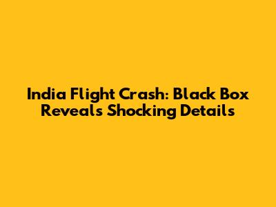 India Flight Crash: Black Box Reveals Shocking Details