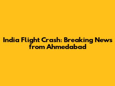 India Flight Crash: Breaking News from Ahmedabad