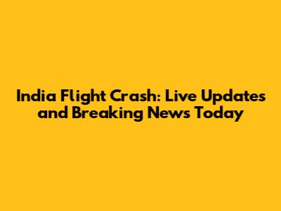 India Flight Crash: Live Updates and Breaking News Today