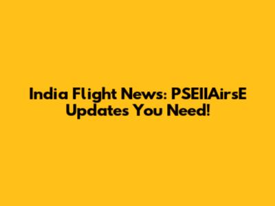 India Flight News: PSEIIAirsE Updates You Need!