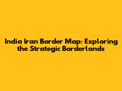 India Iran Border Map: Exploring the Strategic Borderlands