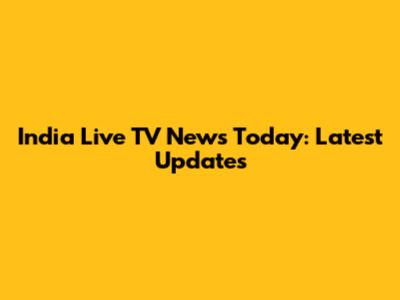 India Live TV News Today: Latest Updates