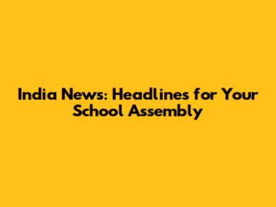 India News: Headlines for Your School Assembly