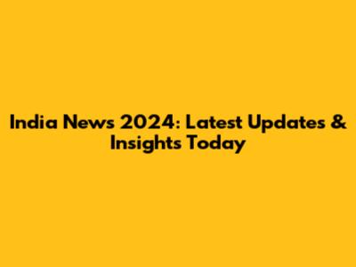 India News 2024: Latest Updates & Insights Today