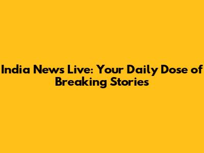 India News Live: Your Daily Dose of Breaking Stories