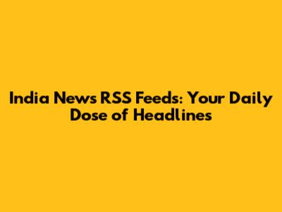India News RSS Feeds: Your Daily Dose of Headlines