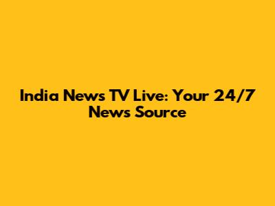 India News TV Live: Your 24/7 News Source