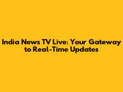 India News TV Live: Your Gateway to Real-Time Updates