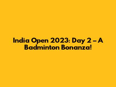 India Open 2023: Day 2 – A Badminton Bonanza!