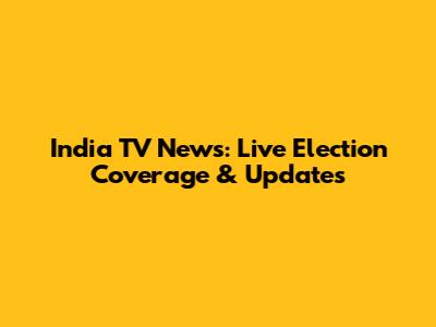 India TV News: Live Election Coverage & Updates
