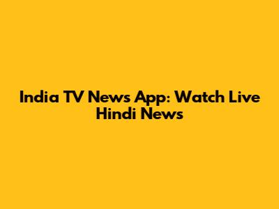 India TV News App: Watch Live Hindi News