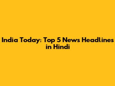 India Today: Top 5 News Headlines in Hindi