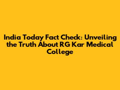 India Today Fact Check: Unveiling the Truth About RG Kar Medical College