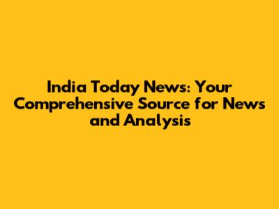 India Today News: Your Comprehensive Source for News and Analysis