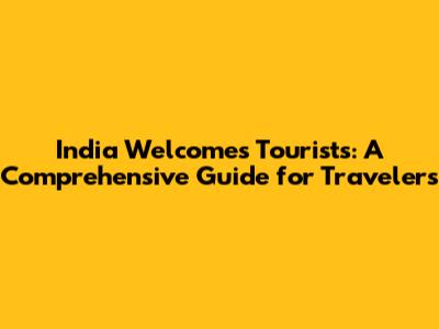India Welcomes Tourists: A Comprehensive Guide for Travelers