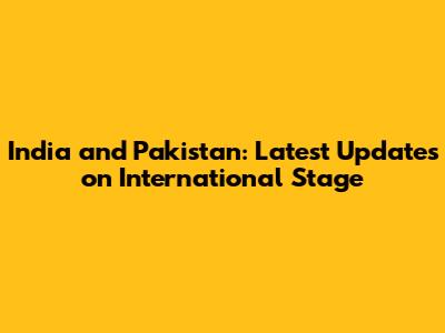 India and Pakistan: Latest Updates on International Stage