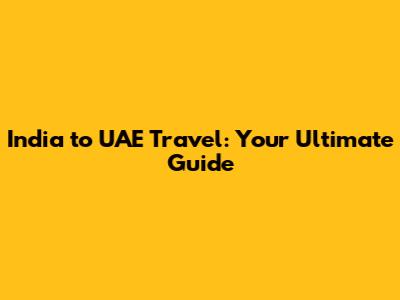 India to UAE Travel: Your Ultimate Guide