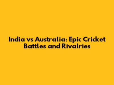 India vs Australia: Epic Cricket Battles and Rivalries