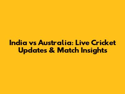 India vs Australia: Live Cricket Updates & Match Insights