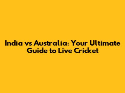 India vs Australia: Your Ultimate Guide to Live Cricket