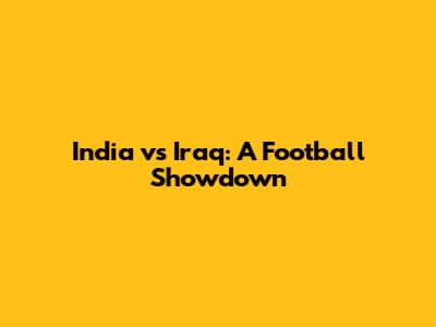 India vs Iraq: A Football Showdown