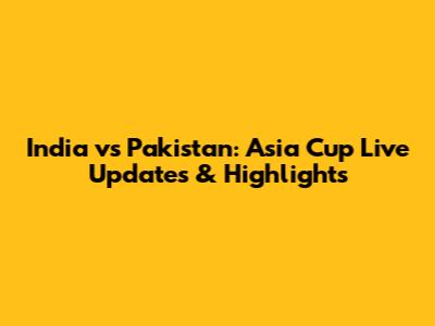 India vs Pakistan: Asia Cup Live Updates & Highlights