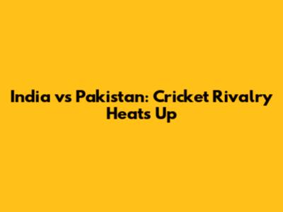 India vs Pakistan: Cricket Rivalry Heats Up