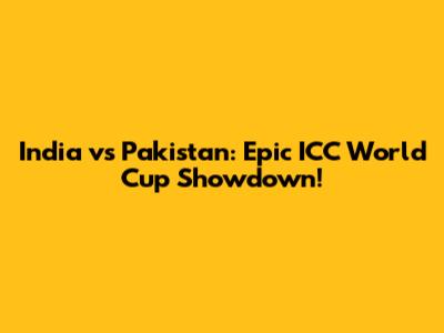 India vs Pakistan: Epic ICC World Cup Showdown!
