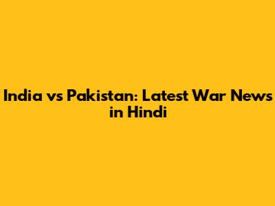 India vs Pakistan: Latest War News in Hindi