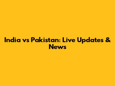 India vs Pakistan: Live Updates & News