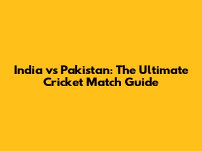 India vs Pakistan: The Ultimate Cricket Match Guide