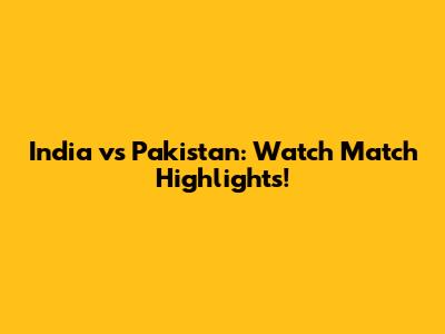 India vs Pakistan: Watch Match Highlights!