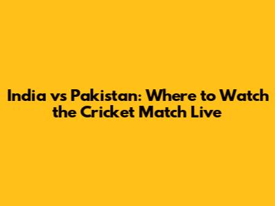 India vs Pakistan: Where to Watch the Cricket Match Live