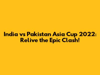 India vs Pakistan Asia Cup 2022: Relive the Epic Clash!