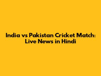 India vs Pakistan Cricket Match: Live News in Hindi