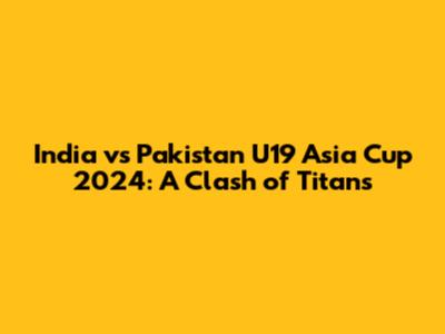 India vs Pakistan U19 Asia Cup 2024: A Clash of Titans
