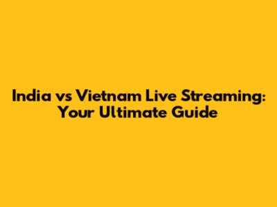 India vs Vietnam Live Streaming: Your Ultimate Guide