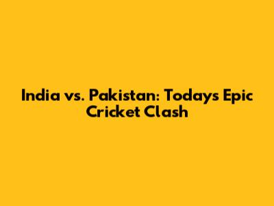 India vs. Pakistan: Today's Epic Cricket Clash