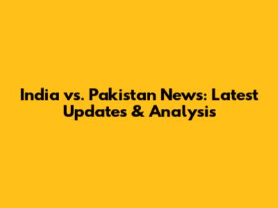 India vs. Pakistan News: Latest Updates & Analysis