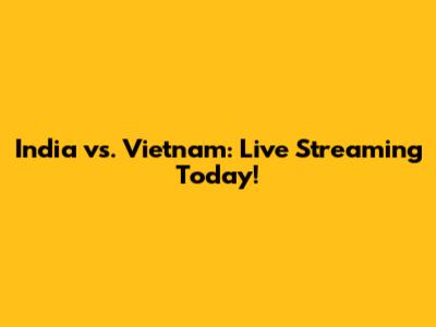 India vs. Vietnam: Live Streaming Today!