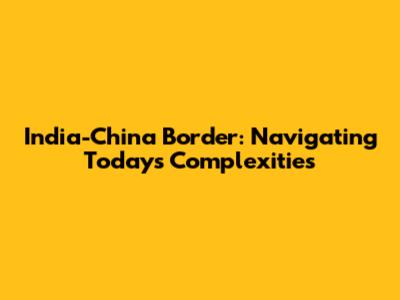 India-China Border: Navigating Today's Complexities