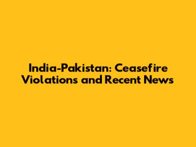 India-Pakistan: Ceasefire Violations and Recent News