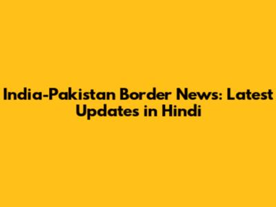 India-Pakistan Border News: Latest Updates in Hindi